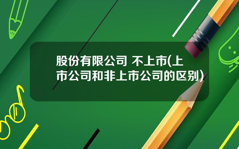 股份有限公司 不上市(上市公司和非上市公司的区别)